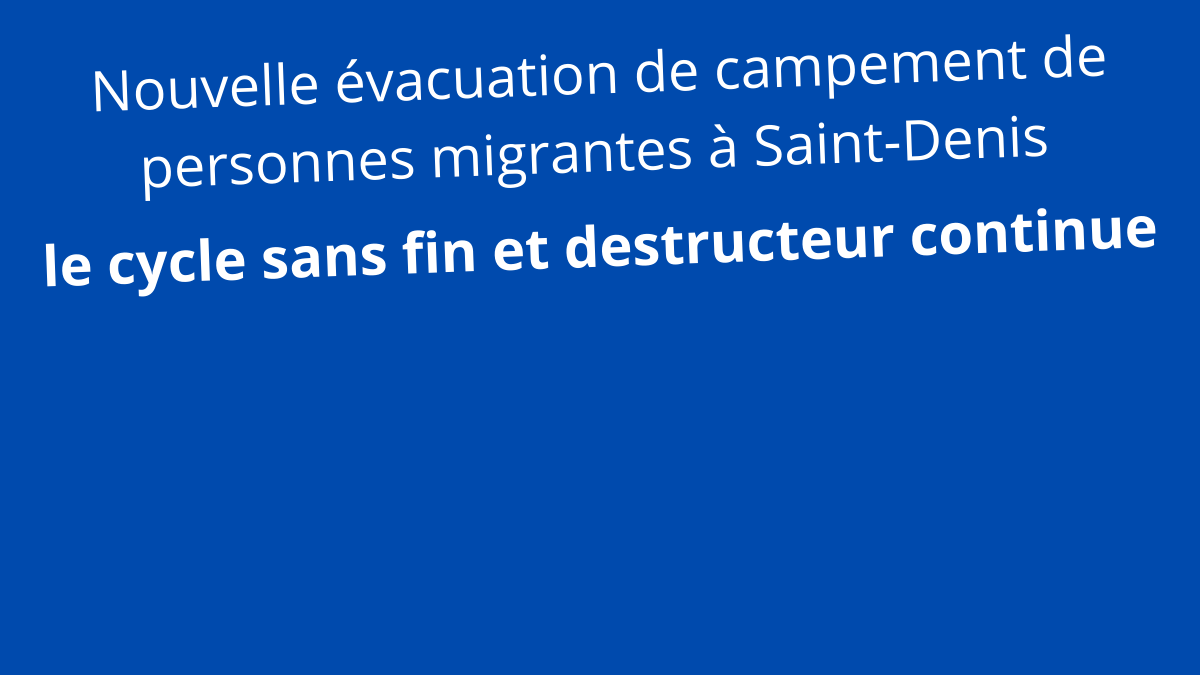 Nouvelle évacuation de campement de personnes migrantes à Saint-Denis : le cycle sans fin et destructeur continue